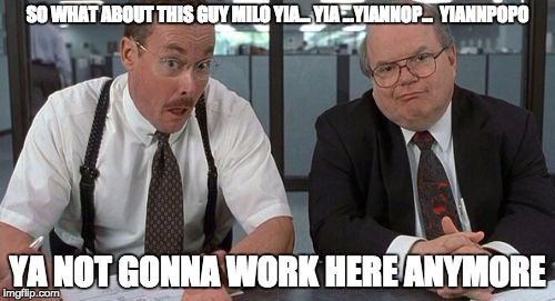 The Bobs Meme | SO WHAT ABOUT THIS GUY MILO YIA... YIA ...YIANNOP...  YIANNPOPO; YA NOT GONNA WORK HERE ANYMORE | image tagged in memes,the bobs | made w/ Imgflip meme maker
