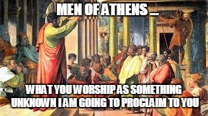 Paul, speaking da wisdom to the 1st Century secular elites in Acts 17. (inspired by Adjusted) | MEN OF ATHENS ... WHAT YOU WORSHIP AS SOMETHING UNKNOWN I AM GOING TO PROCLAIM TO YOU | image tagged in apostle paul | made w/ Imgflip meme maker