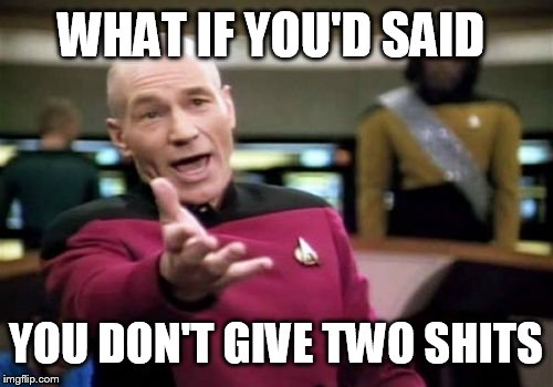 Picard Wtf Meme | WHAT IF YOU'D SAID YOU DON'T GIVE TWO SHITS | image tagged in memes,picard wtf | made w/ Imgflip meme maker