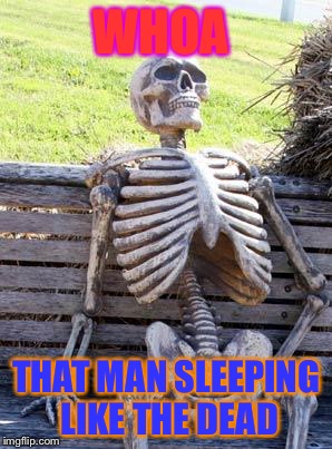 Waiting Skeleton | WHOA; THAT MAN SLEEPING LIKE THE DEAD | image tagged in memes,waiting skeleton | made w/ Imgflip meme maker
