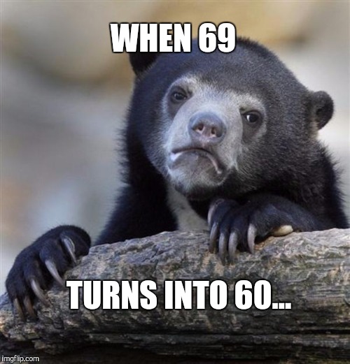69 is fun. 60 not so much... | WHEN 69; TURNS INTO 60... | image tagged in sad bear,69,oral sex | made w/ Imgflip meme maker