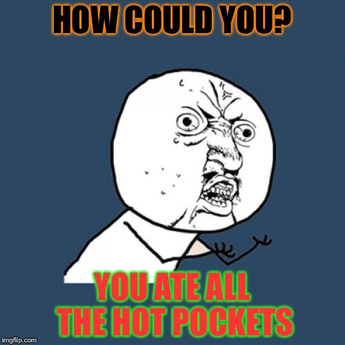 Y U No | HOW COULD YOU? YOU ATE ALL THE HOT POCKETS | image tagged in memes,y u no | made w/ Imgflip meme maker