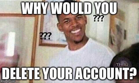 WHY WOULD YOU DELETE YOUR ACCOUNT? | made w/ Imgflip meme maker
