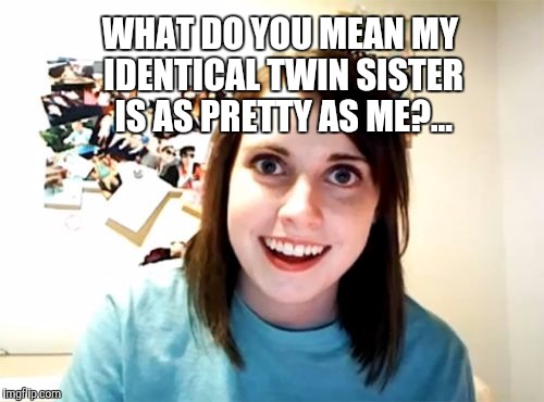 Overly Attached Girlfriend | WHAT DO YOU MEAN MY IDENTICAL TWIN SISTER IS AS PRETTY AS ME?... | image tagged in memes,overly attached girlfriend,twins | made w/ Imgflip meme maker