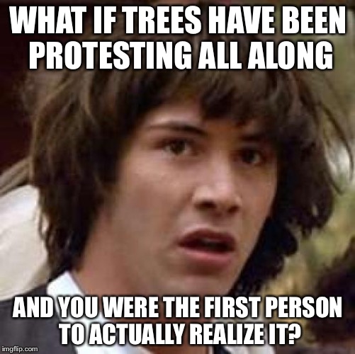 Conspiracy Keanu Meme | WHAT IF TREES HAVE BEEN PROTESTING ALL ALONG AND YOU WERE THE FIRST PERSON TO ACTUALLY REALIZE IT? | image tagged in memes,conspiracy keanu | made w/ Imgflip meme maker