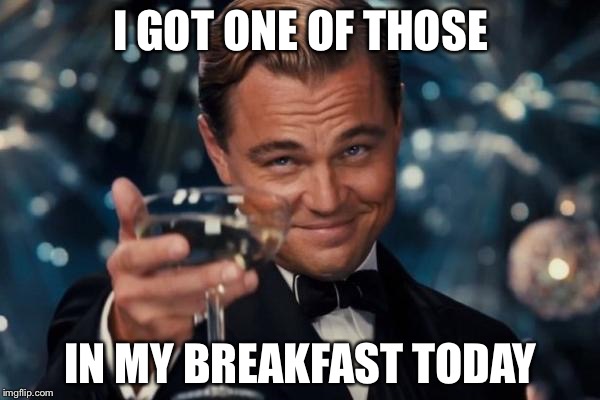 Leonardo Dicaprio Cheers Meme | I GOT ONE OF THOSE IN MY BREAKFAST TODAY | image tagged in memes,leonardo dicaprio cheers | made w/ Imgflip meme maker