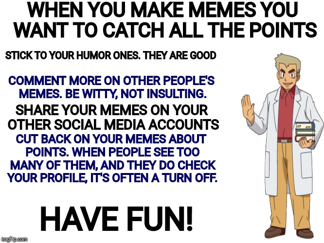 WHEN YOU MAKE MEMES YOU WANT TO CATCH ALL THE POINTS HAVE FUN! STICK TO YOUR HUMOR ONES. THEY ARE GOOD COMMENT MORE ON OTHER PEOPLE'S MEMES. | made w/ Imgflip meme maker