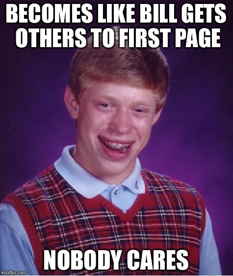 Bad Luck Brian Meme | BECOMES LIKE BILL GETS OTHERS TO FIRST PAGE NOBODY CARES | image tagged in memes,bad luck brian | made w/ Imgflip meme maker