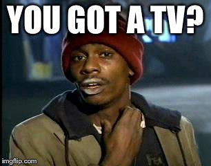 Y'all Got Any More Of That Meme | YOU GOT A TV? | image tagged in memes,yall got any more of | made w/ Imgflip meme maker