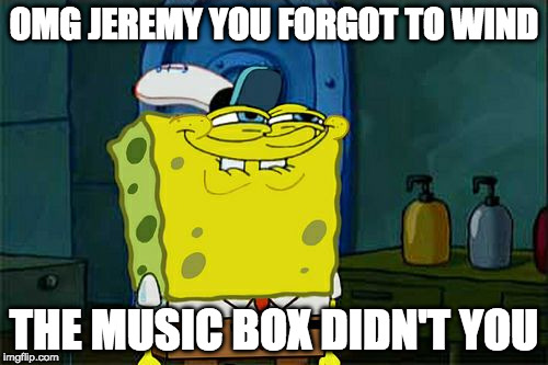 Don't You Squidward Meme | OMG JEREMY YOU FORGOT TO WIND; THE MUSIC BOX DIDN'T YOU | image tagged in memes,dont you squidward | made w/ Imgflip meme maker