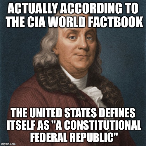 Ben Franklin | ACTUALLY ACCORDING TO THE CIA WORLD FACTBOOK THE UNITED STATES DEFINES ITSELF AS "A CONSTITUTIONAL FEDERAL REPUBLIC" | image tagged in ben franklin | made w/ Imgflip meme maker