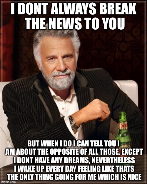The Most Interesting Man In The World Meme | I DONT ALWAYS BREAK THE NEWS TO YOU BUT WHEN I DO I CAN TELL YOU I AM ABOUT THE OPPOSITE OF ALL THOSE, EXCEPT I DONT HAVE ANY DREAMS, NEVERT | image tagged in memes,the most interesting man in the world | made w/ Imgflip meme maker