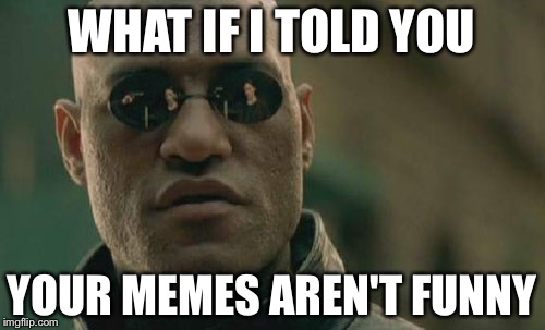 What if i told you... | WHAT IF I TOLD YOU; YOUR MEMES AREN'T FUNNY | image tagged in memes,what if i told you | made w/ Imgflip meme maker