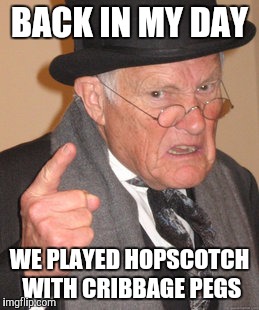 Back In My Day Meme | BACK IN MY DAY WE PLAYED HOPSCOTCH WITH CRIBBAGE PEGS | image tagged in memes,back in my day | made w/ Imgflip meme maker