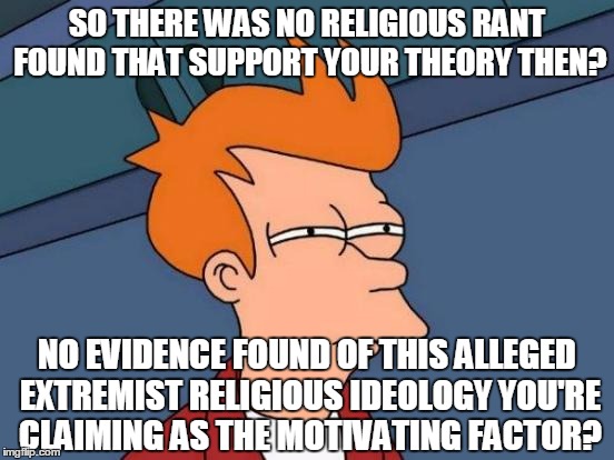 Futurama Fry Meme | SO THERE WAS NO RELIGIOUS RANT FOUND THAT SUPPORT YOUR THEORY THEN? NO EVIDENCE FOUND OF THIS ALLEGED EXTREMIST RELIGIOUS IDEOLOGY YOU'RE CL | image tagged in memes,futurama fry | made w/ Imgflip meme maker