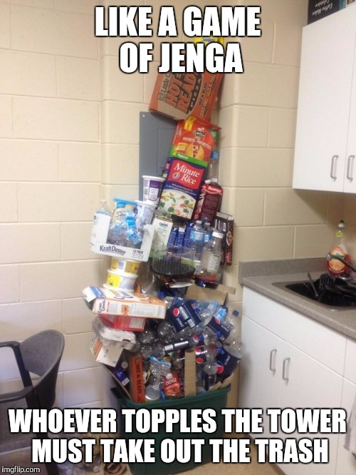 Something to consider... | LIKE A GAME OF JENGA; WHOEVER TOPPLES THE TOWER MUST TAKE OUT THE TRASH | image tagged in memes | made w/ Imgflip meme maker