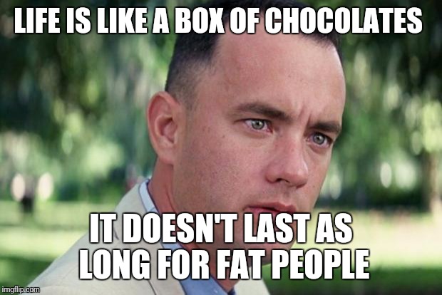 And Just Like That | LIFE IS LIKE A BOX OF CHOCOLATES; IT DOESN'T LAST AS LONG FOR FAT PEOPLE | image tagged in forrest gump,funny,funny memes,life,chocolate | made w/ Imgflip meme maker