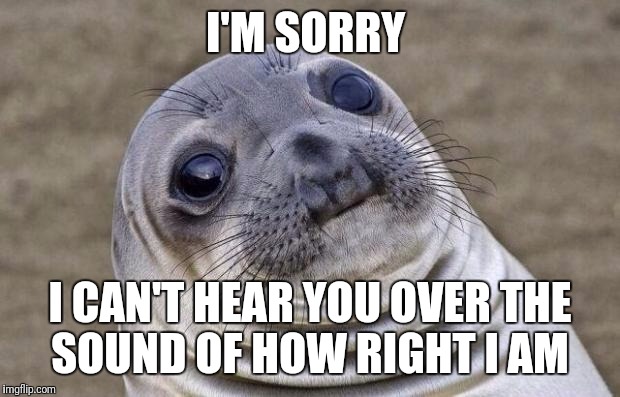 Awkward Moment Sealion Meme | I'M SORRY; I CAN'T HEAR YOU OVER THE SOUND OF HOW RIGHT I AM | image tagged in memes,awkward moment sealion,funny | made w/ Imgflip meme maker