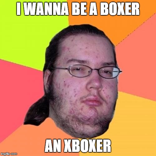 Butthurt Dweller | I WANNA BE A BOXER; AN XBOXER | image tagged in memes,butthurt dweller | made w/ Imgflip meme maker