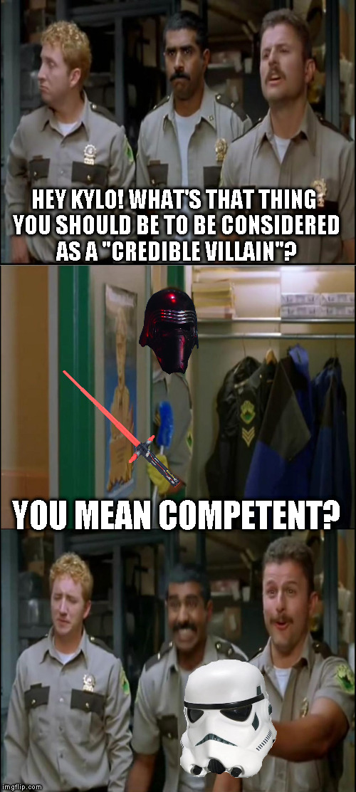 tw Super Troopers Hey | HEY KYLO! WHAT'S THAT THING YOU SHOULD BE TO BE CONSIDERED AS A "CREDIBLE VILLAIN"? YOU MEAN COMPETENT? | image tagged in tw super troopers hey | made w/ Imgflip meme maker