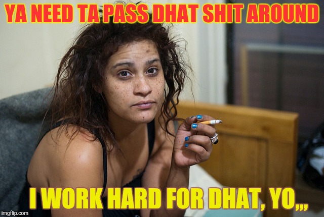 YA NEED TA PASS DHAT SHIT AROUND I WORK HARD FOR DHAT, YO,,, | made w/ Imgflip meme maker