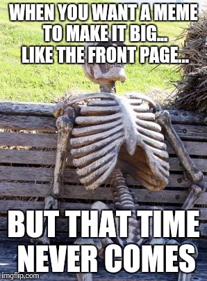 Waiting Skeleton | WHEN YOU WANT A MEME TO MAKE IT BIG... LIKE THE FRONT PAGE... BUT THAT TIME NEVER COMES | image tagged in memes,waiting skeleton | made w/ Imgflip meme maker