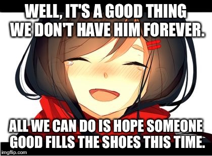 Happy Crying | WELL, IT'S A GOOD THING WE DON'T HAVE HIM FOREVER. ALL WE CAN DO IS HOPE SOMEONE GOOD FILLS THE SHOES THIS TIME. | image tagged in happy crying | made w/ Imgflip meme maker