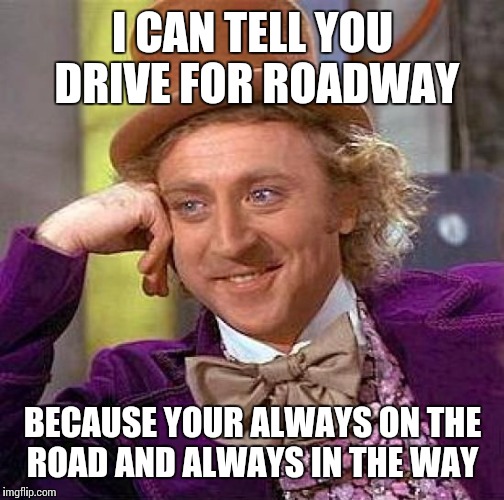 Creepy Condescending Wonka Meme | I CAN TELL YOU DRIVE FOR ROADWAY BECAUSE YOUR ALWAYS ON THE ROAD AND ALWAYS IN THE WAY | image tagged in memes,creepy condescending wonka | made w/ Imgflip meme maker