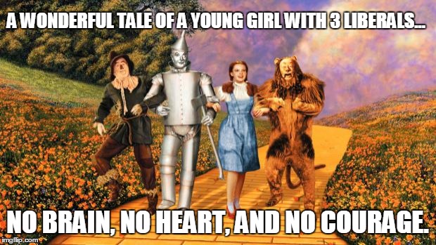 A Tale of Fantasy For the Whole Family! | A WONDERFUL TALE OF A YOUNG GIRL WITH 3 LIBERALS... NO BRAIN, NO HEART, AND NO COURAGE. | image tagged in wizard of oz | made w/ Imgflip meme maker