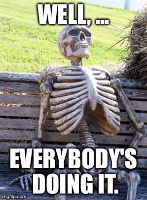 Waiting Skeleton Meme | WELL, ... EVERYBODY'S DOING IT. | image tagged in memes,waiting skeleton | made w/ Imgflip meme maker