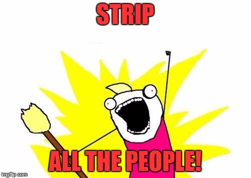 X All The Y Meme | STRIP ALL THE PEOPLE! | image tagged in memes,x all the y | made w/ Imgflip meme maker