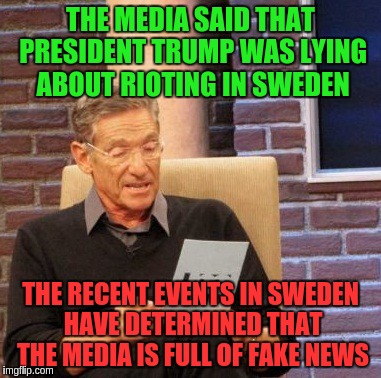 Maury Lie Detector | THE MEDIA SAID THAT PRESIDENT TRUMP WAS LYING ABOUT RIOTING IN SWEDEN; THE RECENT EVENTS IN SWEDEN HAVE DETERMINED THAT THE MEDIA IS FULL OF FAKE NEWS | image tagged in memes,maury lie detector | made w/ Imgflip meme maker