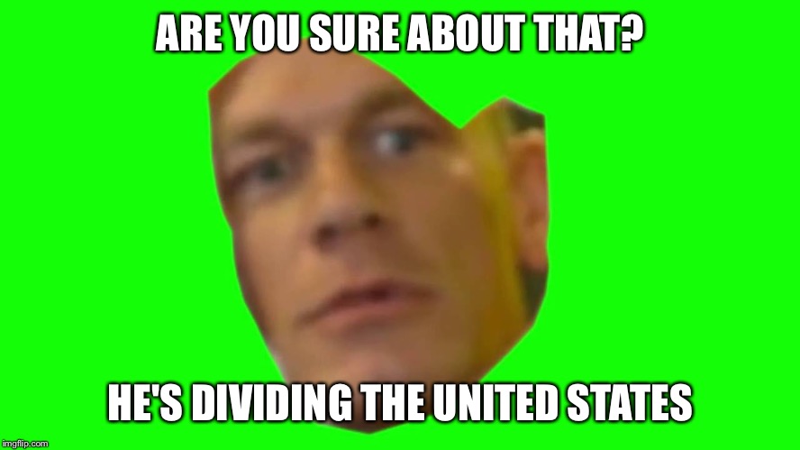 Jon Cena Are You Sure About That | ARE YOU SURE ABOUT THAT? HE'S DIVIDING THE UNITED STATES | image tagged in jon cena are you sure about that | made w/ Imgflip meme maker