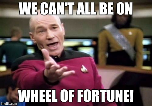 Picard Wtf Meme | WE CAN'T ALL BE ON WHEEL OF FORTUNE! | image tagged in memes,picard wtf | made w/ Imgflip meme maker