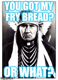 Native chief | YOU GOT MY FRY BREAD? OR WHAT? | image tagged in native chief | made w/ Imgflip meme maker