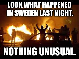 Look what happened in Sweden. | LOOK WHAT HAPPENED IN SWEDEN LAST NIGHT. NOTHING UNUSUAL. | image tagged in sweden,trump | made w/ Imgflip meme maker