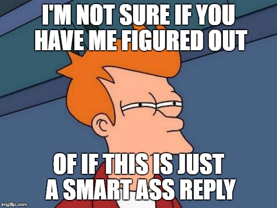 Futurama Fry Meme | I'M NOT SURE IF YOU HAVE ME FIGURED OUT OF IF THIS IS JUST A SMART ASS REPLY | image tagged in memes,futurama fry | made w/ Imgflip meme maker