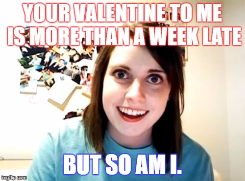 Overly Attached Girlfriend Meme | YOUR VALENTINE TO ME IS MORE THAN A WEEK LATE; BUT SO AM I. | image tagged in memes,overly attached girlfriend | made w/ Imgflip meme maker