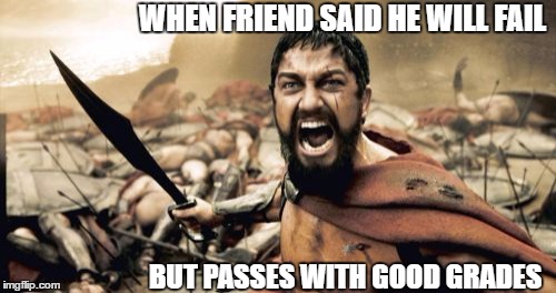 Sparta Leonidas Meme | WHEN FRIEND SAID HE WILL FAIL; BUT PASSES WITH GOOD GRADES | image tagged in memes,sparta leonidas | made w/ Imgflip meme maker