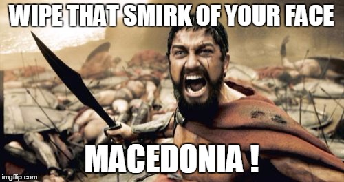 Sparta Leonidas Meme | WIPE THAT SMIRK OF YOUR FACE MACEDONIA ! | image tagged in memes,sparta leonidas | made w/ Imgflip meme maker