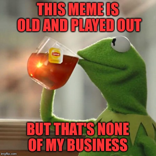 THIS MEME IS OLD AND PLAYED OUT; BUT THAT'S NONE OF MY BUSINESS | image tagged in kermit | made w/ Imgflip meme maker