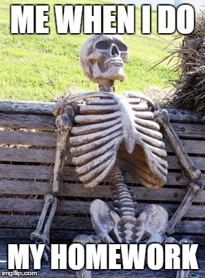 Waiting Skeleton | ME WHEN I DO; MY HOMEWORK | image tagged in memes,waiting skeleton | made w/ Imgflip meme maker