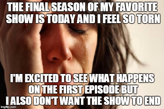 First World Problems Meme | THE FINAL SEASON OF MY FAVORITE SHOW IS TODAY AND I FEEL SO TORN; I'M EXCITED TO SEE WHAT HAPPENS ON THE FIRST EPISODE BUT I ALSO DON'T WANT THE SHOW TO END | image tagged in memes,first world problems | made w/ Imgflip meme maker