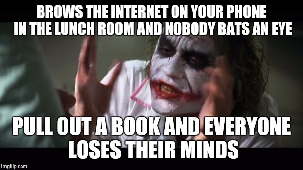And everybody loses their minds Meme | BROWS THE INTERNET ON YOUR PHONE IN THE LUNCH ROOM AND NOBODY BATS AN EYE; PULL OUT A BOOK AND EVERYONE LOSES THEIR MINDS | image tagged in memes,and everybody loses their minds | made w/ Imgflip meme maker