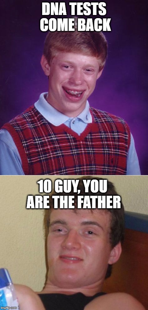 More Bad Luck | DNA TESTS COME BACK; 10 GUY, YOU ARE THE FATHER | image tagged in memes | made w/ Imgflip meme maker