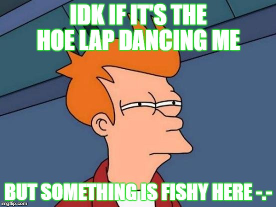 Futurama Fry Meme | IDK IF IT'S THE HOE LAP DANCING ME; BUT SOMETHING IS FISHY HERE -.- | image tagged in memes,futurama fry | made w/ Imgflip meme maker