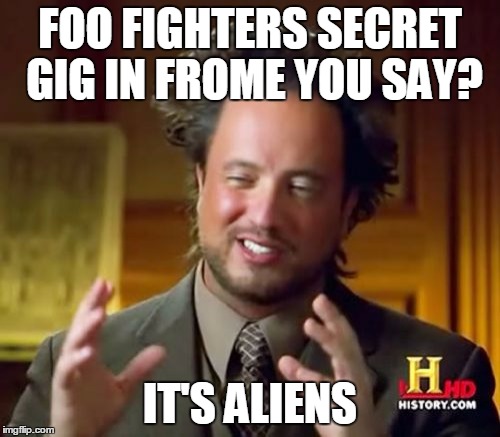 Ancient Aliens Meme | FOO FIGHTERS SECRET GIG IN FROME YOU SAY? IT'S ALIENS | image tagged in memes,ancient aliens | made w/ Imgflip meme maker