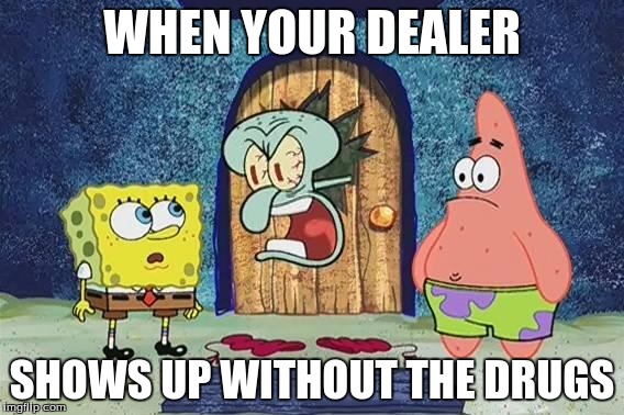 Raging Squidward | WHEN YOUR DEALER; SHOWS UP WITHOUT THE DRUGS | image tagged in raging squidward | made w/ Imgflip meme maker