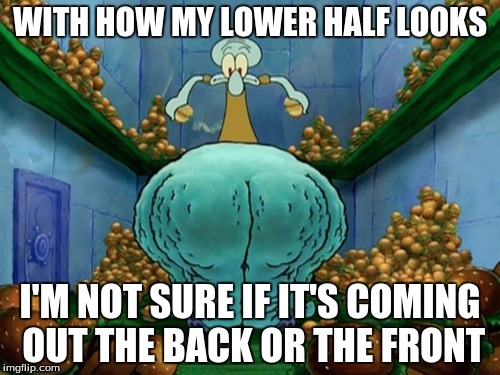 Squidward fat thighs | WITH HOW MY LOWER HALF LOOKS; I'M NOT SURE IF IT'S COMING OUT THE BACK OR THE FRONT | image tagged in squidward fat thighs | made w/ Imgflip meme maker