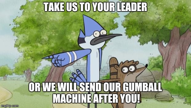 regular show | TAKE US TO YOUR LEADER; OR WE WILL SEND OUR GUMBALL MACHINE AFTER YOU! | image tagged in regular show | made w/ Imgflip meme maker